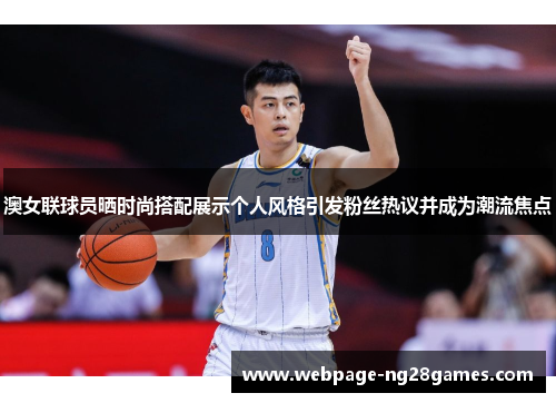 澳女联球员晒时尚搭配展示个人风格引发粉丝热议并成为潮流焦点