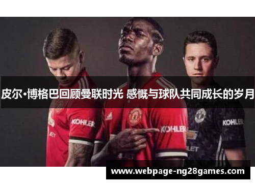 皮尔·博格巴回顾曼联时光 感慨与球队共同成长的岁月