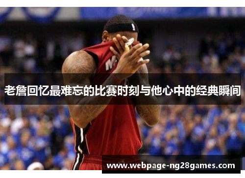 老詹回忆最难忘的比赛时刻与他心中的经典瞬间