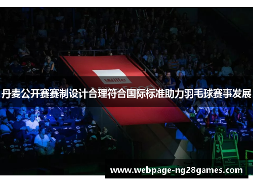 丹麦公开赛赛制设计合理符合国际标准助力羽毛球赛事发展