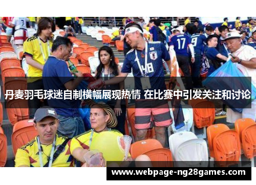 丹麦羽毛球迷自制横幅展现热情 在比赛中引发关注和讨论