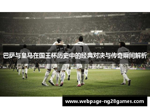 巴萨与皇马在国王杯历史中的经典对决与传奇瞬间解析