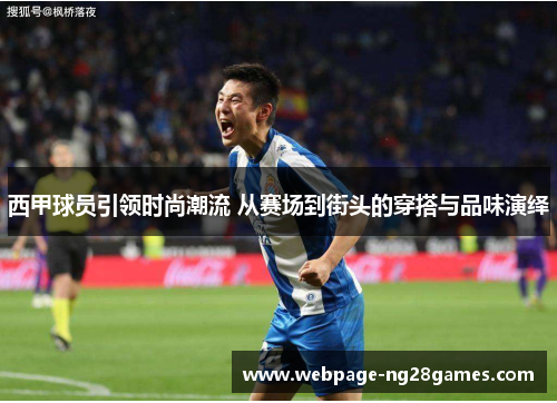西甲球员引领时尚潮流 从赛场到街头的穿搭与品味演绎