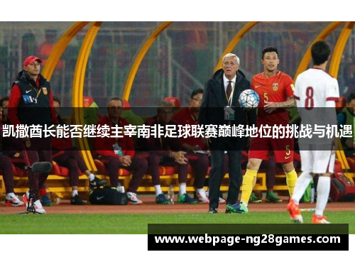 凯撒酋长能否继续主宰南非足球联赛巅峰地位的挑战与机遇