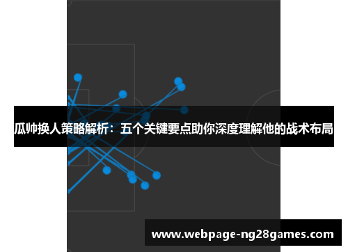 瓜帅换人策略解析：五个关键要点助你深度理解他的战术布局