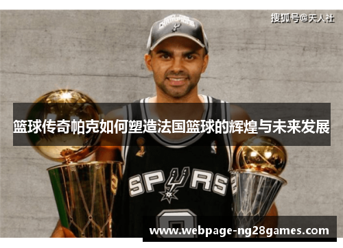 篮球传奇帕克如何塑造法国篮球的辉煌与未来发展