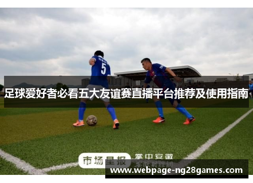 足球爱好者必看五大友谊赛直播平台推荐及使用指南