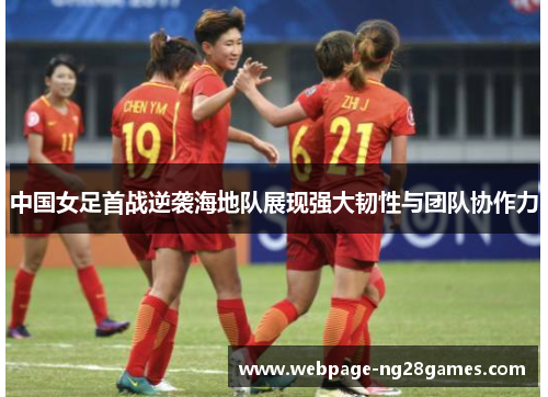 中国女足首战逆袭海地队展现强大韧性与团队协作力