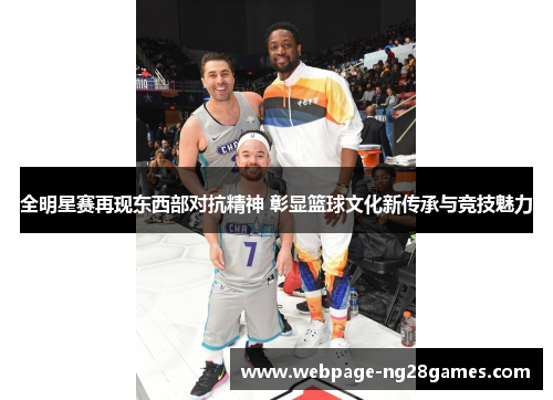 全明星赛再现东西部对抗精神 彰显篮球文化新传承与竞技魅力