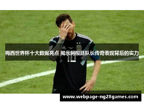 梅西世界杯十大数据亮点 揭示阿根廷队长传奇表现背后的实力