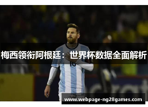 梅西领衔阿根廷：世界杯数据全面解析