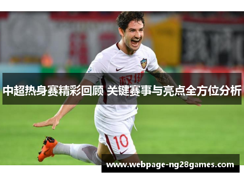 中超热身赛精彩回顾 关键赛事与亮点全方位分析