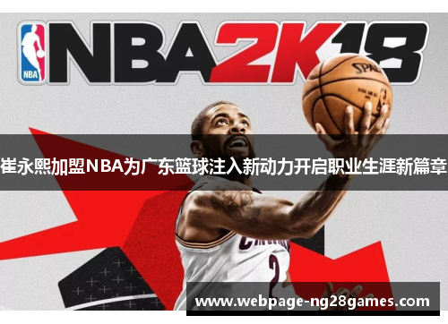 崔永熙加盟NBA为广东篮球注入新动力开启职业生涯新篇章