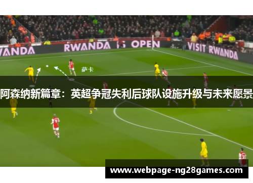阿森纳新篇章：英超争冠失利后球队设施升级与未来愿景