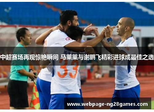 中超赛场再现惊艳瞬间 马莱莱与谢鹏飞精彩进球成最佳之选