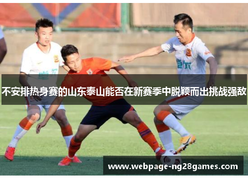 不安排热身赛的山东泰山能否在新赛季中脱颖而出挑战强敌
