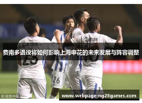 费南多退役将如何影响上海申花的未来发展与阵容调整