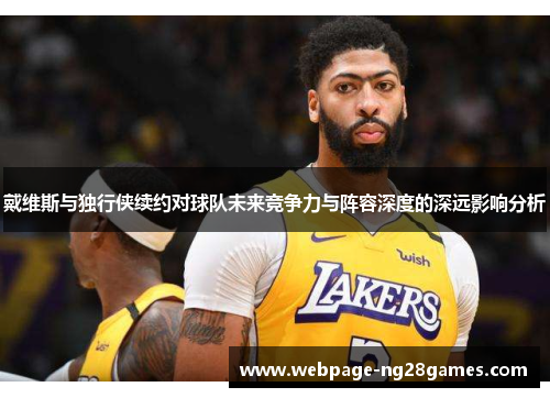 戴维斯与独行侠续约对球队未来竞争力与阵容深度的深远影响分析