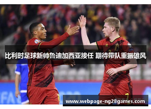 比利时足球新帅鲁迪加西亚接任 期待带队重振雄风