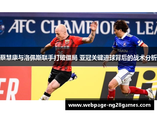 蔡慧康与洛佩斯联手打破僵局 亚冠关键进球背后的战术分析