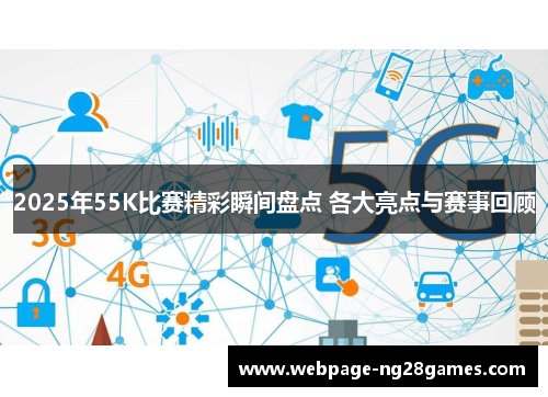 2025年55K比赛精彩瞬间盘点 各大亮点与赛事回顾