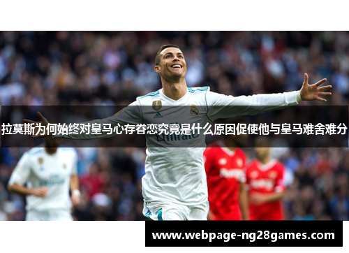 拉莫斯为何始终对皇马心存眷恋究竟是什么原因促使他与皇马难舍难分