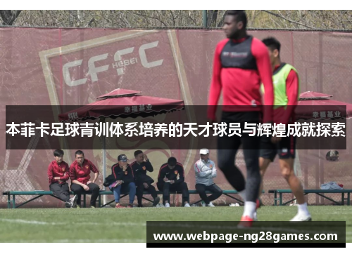 本菲卡足球青训体系培养的天才球员与辉煌成就探索