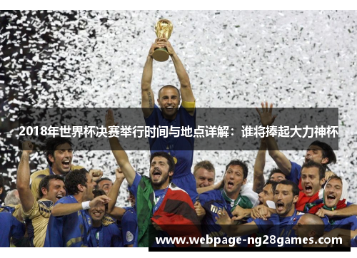 2018年世界杯决赛举行时间与地点详解：谁将捧起大力神杯