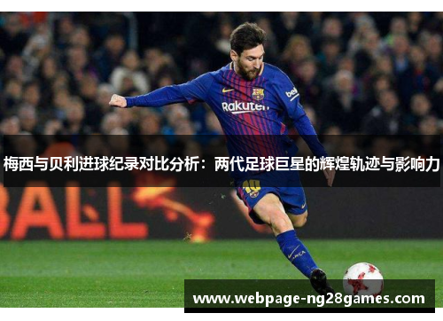 梅西与贝利进球纪录对比分析：两代足球巨星的辉煌轨迹与影响力