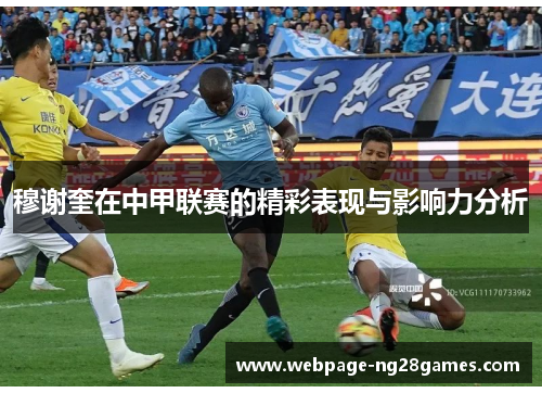 穆谢奎在中甲联赛的精彩表现与影响力分析
