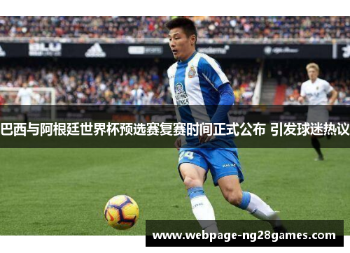 巴西与阿根廷世界杯预选赛复赛时间正式公布 引发球迷热议