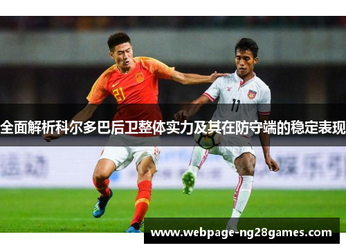 全面解析科尔多巴后卫整体实力及其在防守端的稳定表现