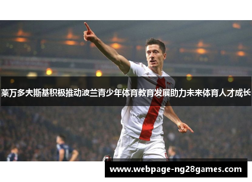 莱万多夫斯基积极推动波兰青少年体育教育发展助力未来体育人才成长 莱万多夫斯基积极推动波兰青少年体育教育发展助力未来体育人才成长