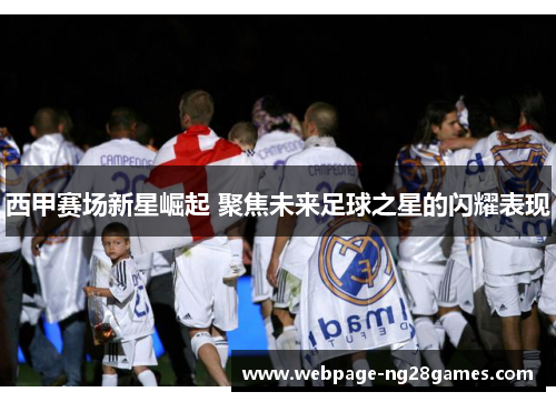 西甲赛场新星崛起 聚焦未来足球之星的闪耀表现 西甲赛场新星崛起 聚焦未来足球之星的闪耀表现