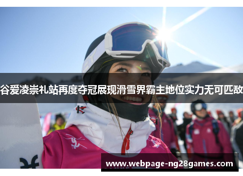 谷爱凌崇礼站再度夺冠展现滑雪界霸主地位实力无可匹敌