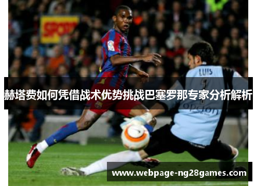赫塔费如何凭借战术优势挑战巴塞罗那专家分析解析