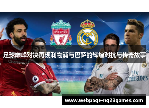 足球巅峰对决再现利物浦与巴萨的辉煌对抗与传奇故事