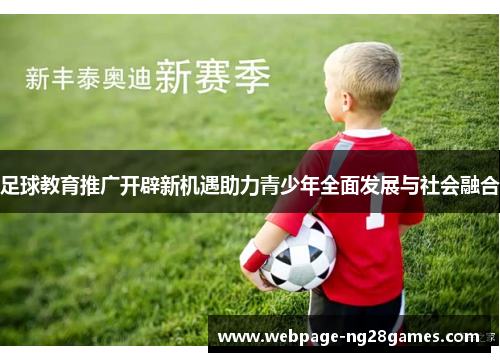 足球教育推广开辟新机遇助力青少年全面发展与社会融合