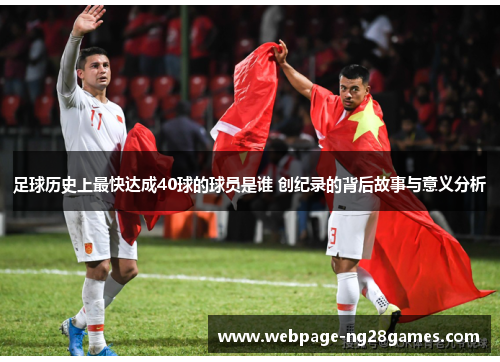 足球历史上最快达成40球的球员是谁 创纪录的背后故事与意义分析