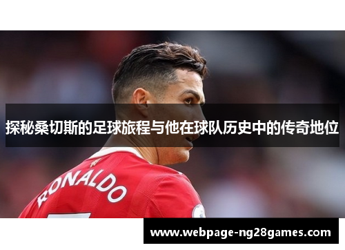 探秘桑切斯的足球旅程与他在球队历史中的传奇地位