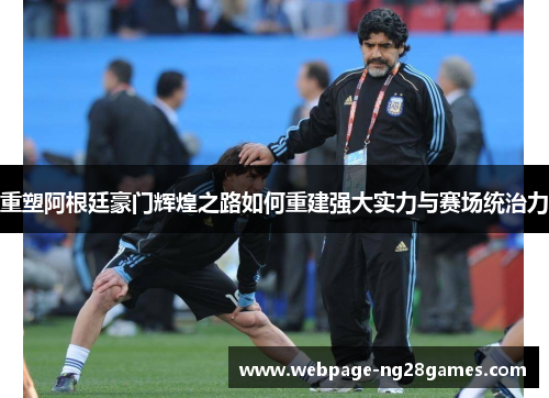 重塑阿根廷豪门辉煌之路如何重建强大实力与赛场统治力