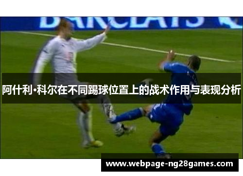阿什利·科尔在不同踢球位置上的战术作用与表现分析