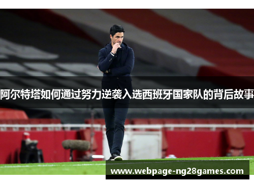 阿尔特塔如何通过努力逆袭入选西班牙国家队的背后故事 阿尔特塔如何通过努力逆袭入选西班牙国家队的背后故事