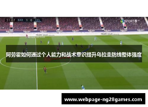 阿劳霍如何通过个人能力和战术意识提升乌拉圭防线整体强度 阿劳霍如何通过个人能力和战术意识提升乌拉圭防线整体强度