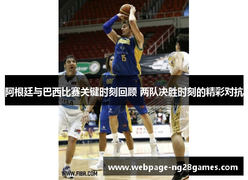 阿根廷与巴西比赛关键时刻回顾 两队决胜时刻的精彩对抗 阿根廷与巴西比赛关键时刻回顾 两队决胜时刻的精彩对抗