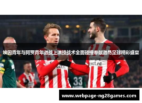 埃因青年与阿贾青年激战上演技战术全面碰撞奉献激昂足球精彩盛宴 埃因青年与阿贾青年激战上演技战术全面碰撞奉献激昂足球精彩盛宴