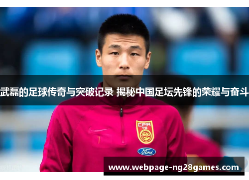 武磊的足球传奇与突破记录 揭秘中国足坛先锋的荣耀与奋斗 武磊的足球传奇与突破记录 揭秘中国足坛先锋的荣耀与奋斗