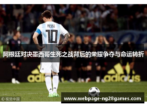 阿根廷对决墨西哥生死之战背后的荣耀争夺与命运转折 阿根廷对决墨西哥生死之战背后的荣耀争夺与命运转折