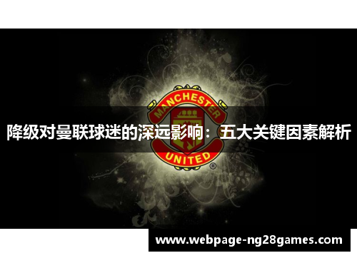 降级对曼联球迷的深远影响:五大关键因素解析 降级对曼联球迷的深远影响:五大关键因素解析