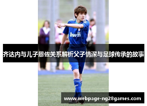 齐达内与儿子恩佐关系解析父子情深与足球传承的故事